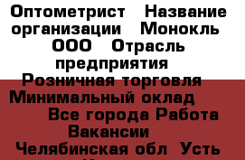 Оптометрист › Название организации ­ Монокль, ООО › Отрасль предприятия ­ Розничная торговля › Минимальный оклад ­ 25 000 - Все города Работа » Вакансии   . Челябинская обл.,Усть-Катав г.